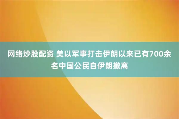 网络炒股配资 美以军事打击伊朗以来已有700余名中国公民自伊朗撤离