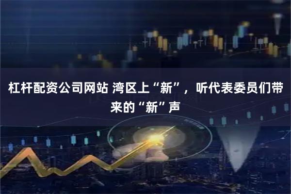 杠杆配资公司网站 湾区上“新”，听代表委员们带来的“新”声