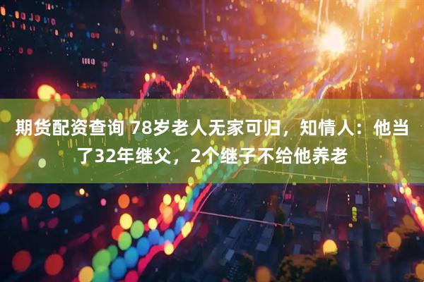 期货配资查询 78岁老人无家可归，知情人：他当了32年继父，2个继子不给他养老