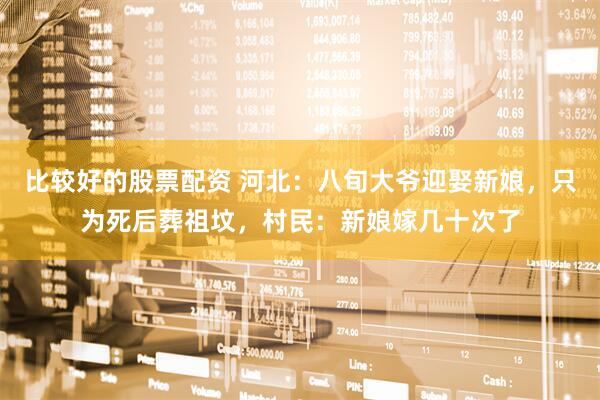 比较好的股票配资 河北：八旬大爷迎娶新娘，只为死后葬祖坟，村民：新娘嫁几十次了