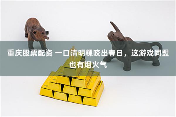 重庆股票配资 一口清明粿咬出春日，这游戏同盟也有烟火气