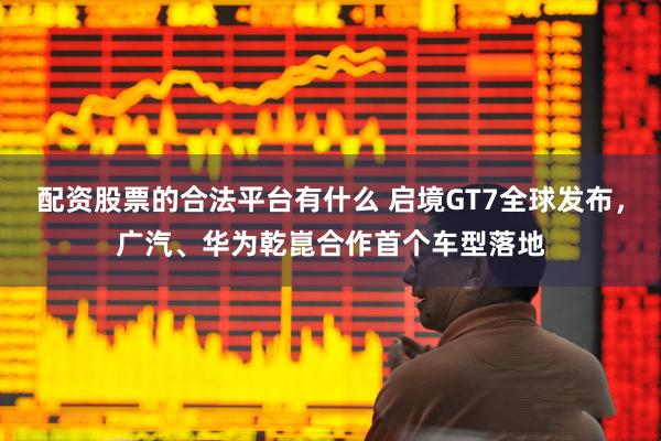 配资股票的合法平台有什么 启境GT7全球发布，广汽、华为乾崑合作首个车型落地