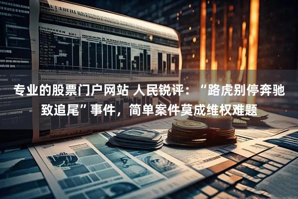 专业的股票门户网站 人民锐评：“路虎别停奔驰致追尾”事件，简单案件莫成维权难题