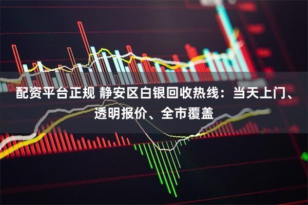 配资平台正规 静安区白银回收热线：当天上门、透明报价、全市覆盖