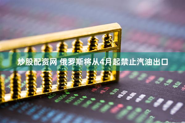 炒股配资网 俄罗斯将从4月起禁止汽油出口
