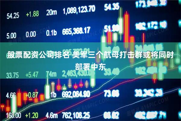 股票配资公司排名 美军三个航母打击群或将同时部署中东