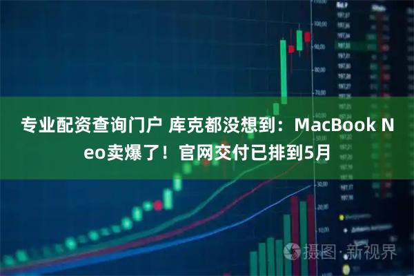 专业配资查询门户 库克都没想到：MacBook Neo卖爆了！官网交付已排到5月