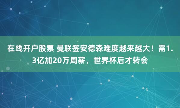 在线开户股票 曼联签安德森难度越来越大！需1.3亿加20万周薪，世界杯后才转会