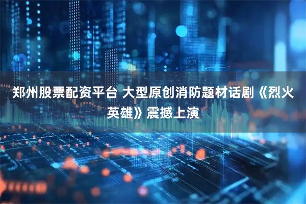 郑州股票配资平台 大型原创消防题材话剧《烈火英雄》震撼上演