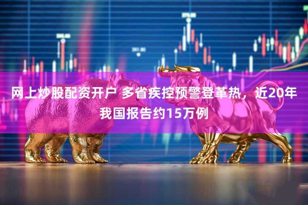 网上炒股配资开户 多省疾控预警登革热，近20年我国报告约15万例