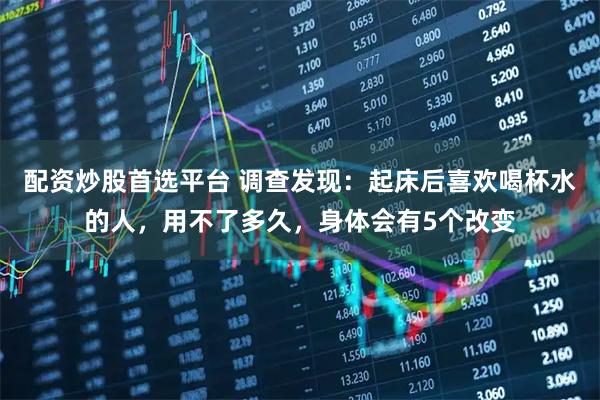 配资炒股首选平台 调查发现：起床后喜欢喝杯水的人，用不了多久，身体会有5个改变