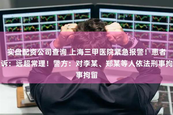 实盘配资公司查询 上海三甲医院紧急报警！患者投诉：远超常理！警方：对李某、郑某等人依法刑事拘留