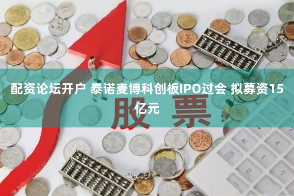 配资论坛开户 泰诺麦博科创板IPO过会 拟募资15亿元